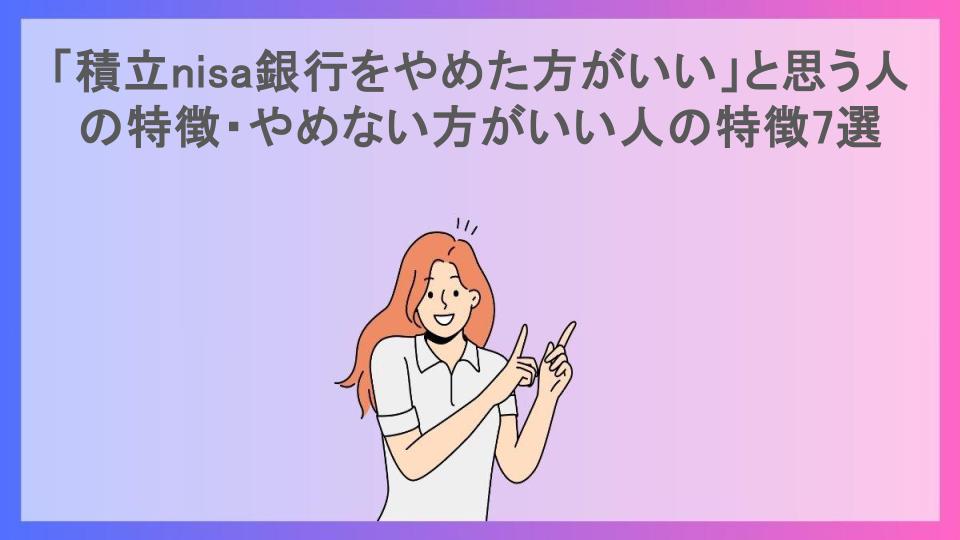 「積立nisa銀行をやめた方がいい」と思う人の特徴・やめない方がいい人の特徴7選